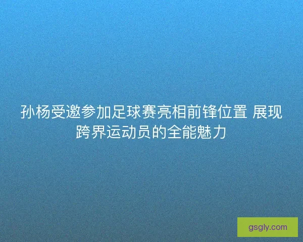 孙杨受邀参加足球赛亮相前锋位置 展现跨界运动员的全能魅力