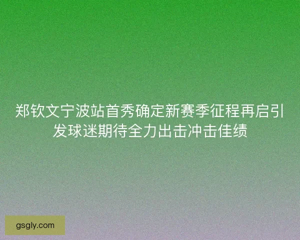 郑钦文宁波站首秀确定新赛季征程再启引发球迷期待全力出击冲击佳绩