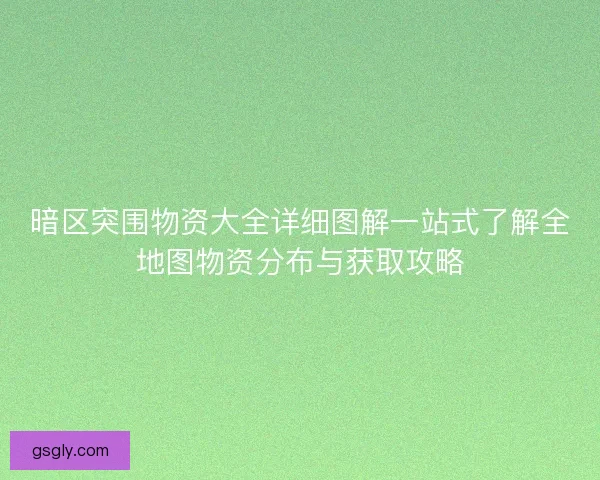 暗区突围物资大全详细图解一站式了解全地图物资分布与获取攻略