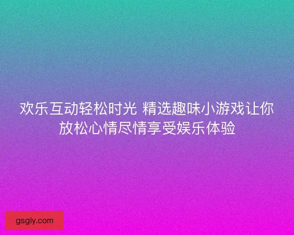 欢乐互动轻松时光 精选趣味小游戏让你放松心情尽情享受娱乐体验