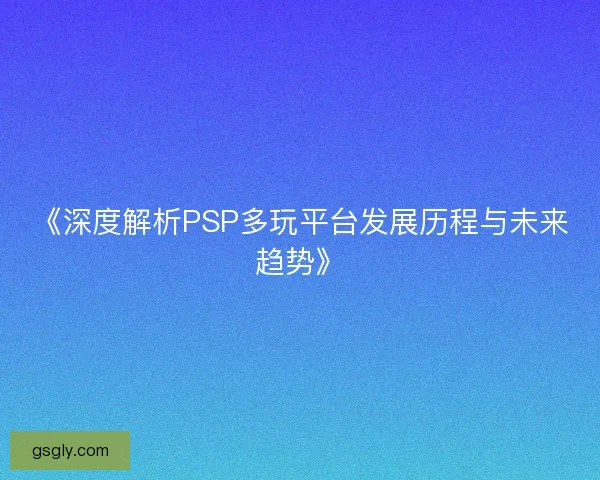 《深度解析PSP多玩平台发展历程与未来趋势》