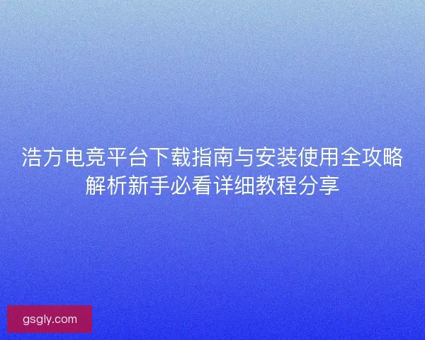 浩方电竞平台下载指南与安装使用全攻略解析新手必看详细教程分享