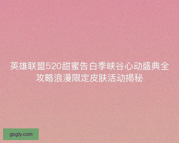 英雄联盟520甜蜜告白季峡谷心动盛典全攻略浪漫限定皮肤活动揭秘