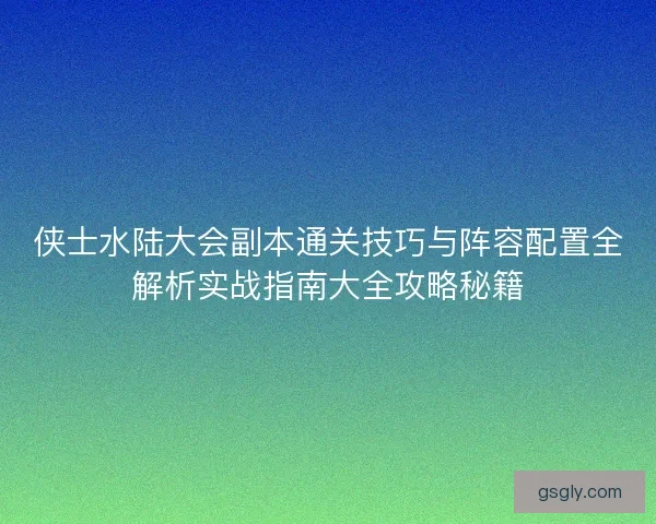 侠士水陆大会副本通关技巧与阵容配置全解析实战指南大全攻略秘籍