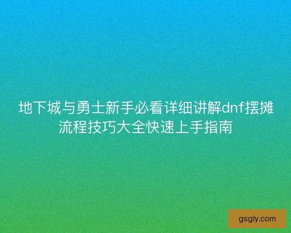 地下城与勇士新手必看详细讲解dnf摆摊流程技巧大全快速上手指南