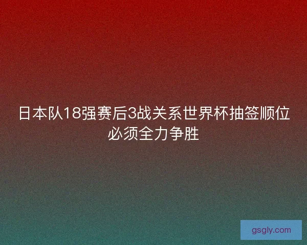 日本队18强赛后3战关系世界杯抽签顺位必须全力争胜