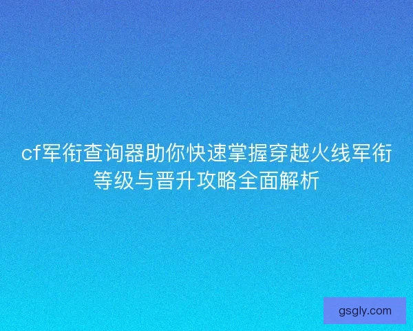 cf军衔查询器助你快速掌握穿越火线军衔等级与晋升攻略全面解析