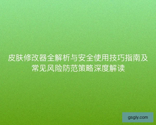 皮肤修改器全解析与安全使用技巧指南及常见风险防范策略深度解读