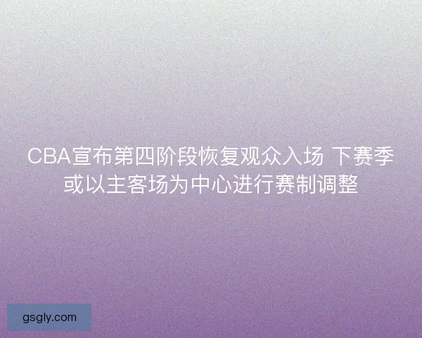 CBA宣布第四阶段恢复观众入场 下赛季或以主客场为中心进行赛制调整