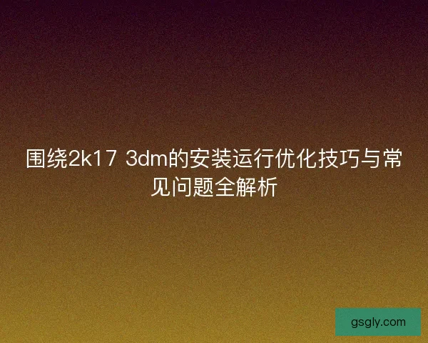 围绕2k17 3dm的安装运行优化技巧与常见问题全解析