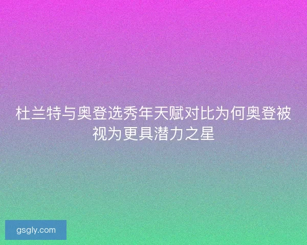 杜兰特与奥登选秀年天赋对比为何奥登被视为更具潜力之星