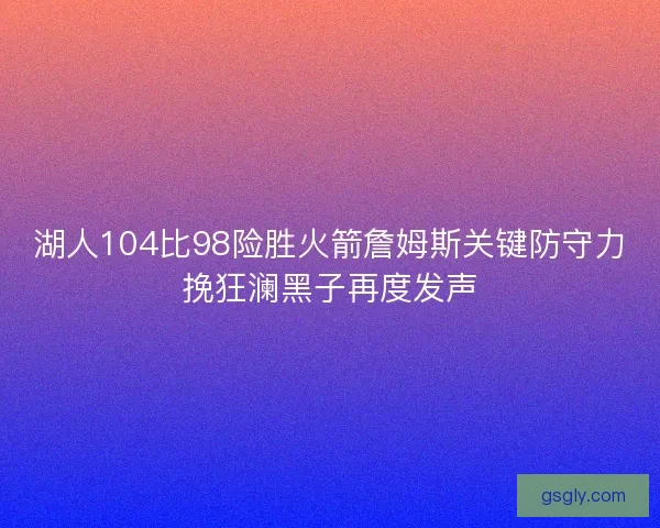 湖人104比98险胜火箭詹姆斯关键防守力挽狂澜黑子再度发声