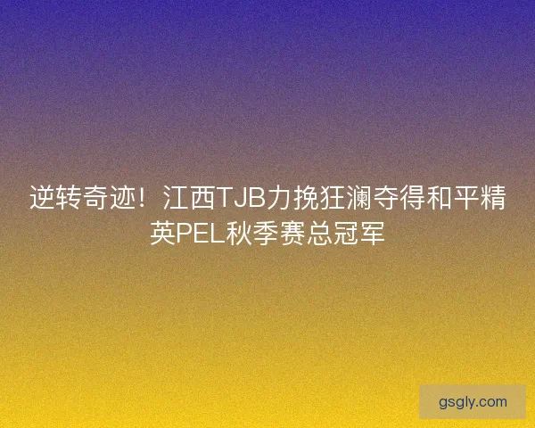 逆转奇迹！江西TJB力挽狂澜夺得和平精英PEL秋季赛总冠军