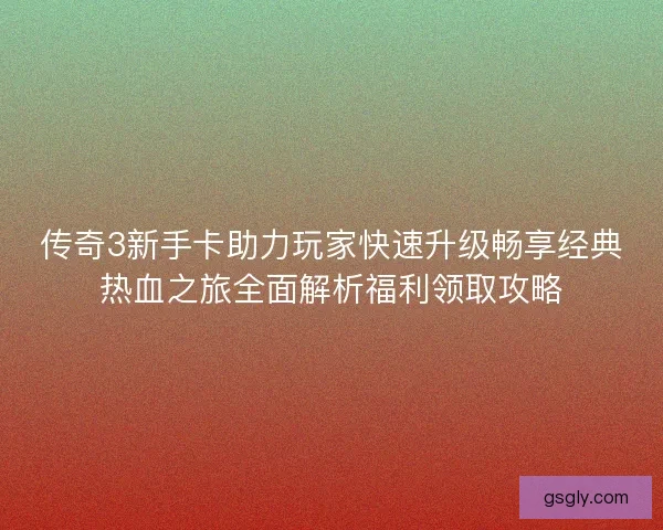 传奇3新手卡助力玩家快速升级畅享经典热血之旅全面解析福利领取攻略