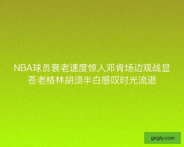 NBA球员衰老速度惊人邓肯场边观战显苍老格林胡须半白感叹时光流逝