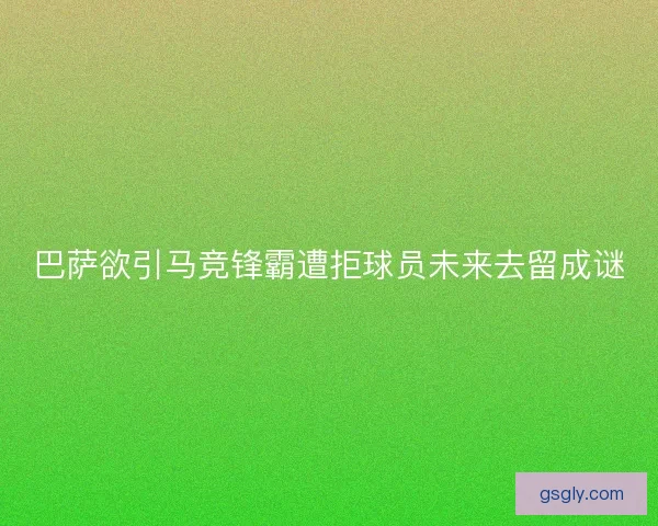 巴萨欲引马竞锋霸遭拒球员未来去留成谜