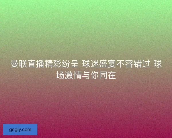 曼联直播精彩纷呈 球迷盛宴不容错过 球场激情与你同在
