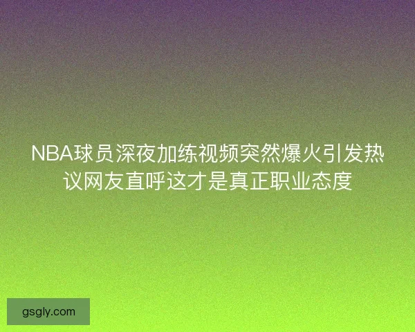 NBA球员深夜加练视频突然爆火引发热议网友直呼这才是真正职业态度