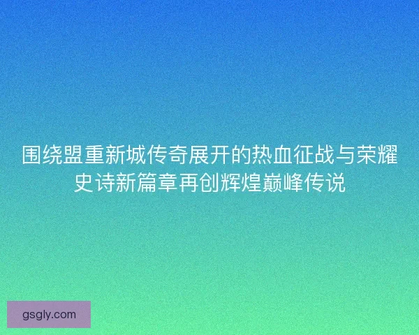 围绕盟重新城传奇展开的热血征战与荣耀史诗新篇章再创辉煌巅峰传说