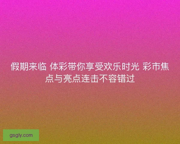 假期来临 体彩带你享受欢乐时光 彩市焦点与亮点连击不容错过