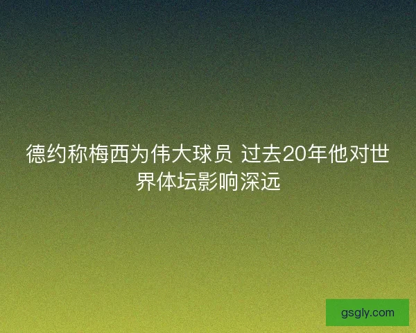德约称梅西为伟大球员 过去20年他对世界体坛影响深远