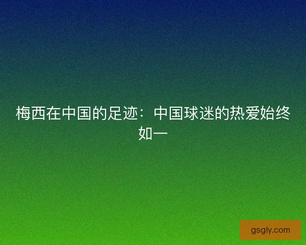 梅西在中国的足迹：中国球迷的热爱始终如一